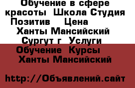 Обучение в сфере красоты. Школа-Студия “Позитив“ › Цена ­ 2 500 - Ханты-Мансийский, Сургут г. Услуги » Обучение. Курсы   . Ханты-Мансийский